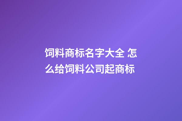 饲料商标名字大全 怎么给饲料公司起商标-第1张-公司起名-玄机派